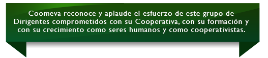 Coomeva reconoce y aplaude el esfuerzo de este grupo de Dirigentes comprometidos con su Cooperativa, con su formación y con su crecimiento como seres humanos y como cooperativistas. Coomeva reconoce y aplaude el esfuerzo de este grupo de Dirigentes comprometidos con su Cooperativa, con su formación y con su crecimiento como seres humanos y como cooperativistas.