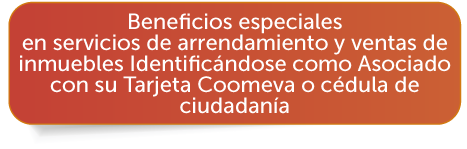 Beneficios especiales en servicios de arrendamiento y ventas de inmuebles Identific�ndose como Asociado con su Tarjeta Coomeva o c�dula de ciudadan�a